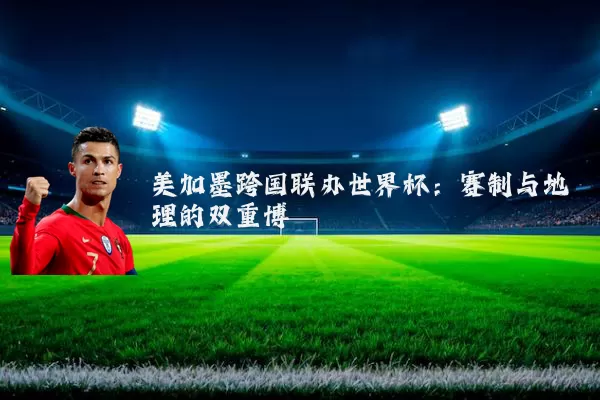 美加墨跨国联办世界杯：赛制与地理的双重博弈