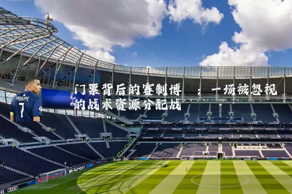 门票背后的赛制博弈:一场被忽视的战术资源分配战
