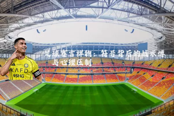 足球赛吉祥物：符号背后的战术博弈与心理压制