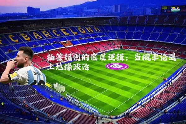 抽签规则的底层逻辑：当概率论遇上地缘政治