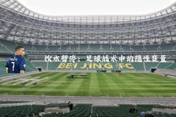 饮水暂停:足球战术中的隐性变量