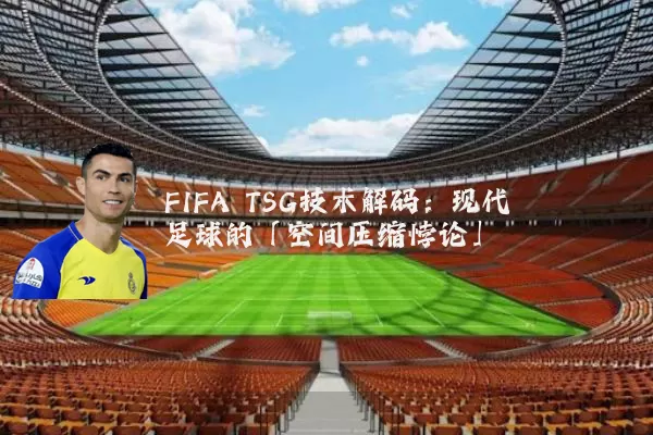 FIFA TSG技术解码：现代足球的「空间压缩悖论」