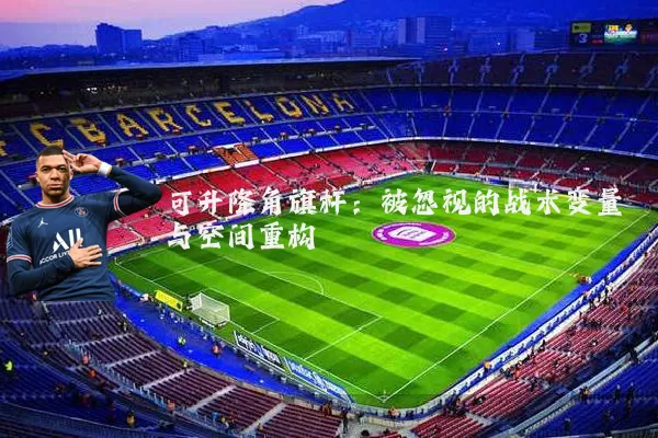 可升降角旗杆：被忽视的战术变量与空间重构