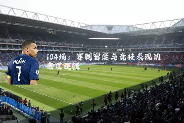 104场：赛制密度与竞技表现的底层逻辑