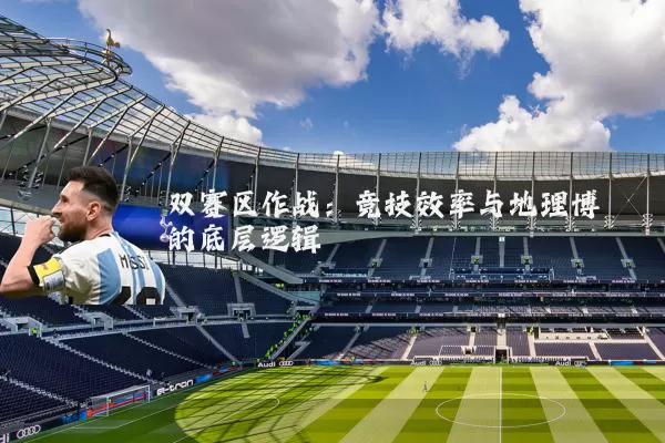 双赛区作战:竞技效率与地理博弈的底层逻辑