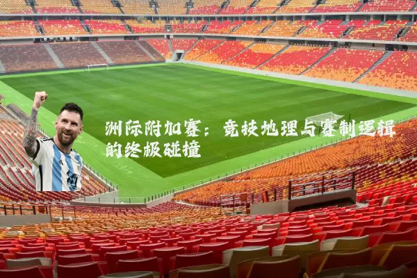 洲际附加赛：竞技地理与赛制逻辑的终极碰撞