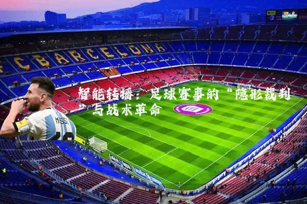 智能转播：足球赛事的“隐形裁判”与战术革命