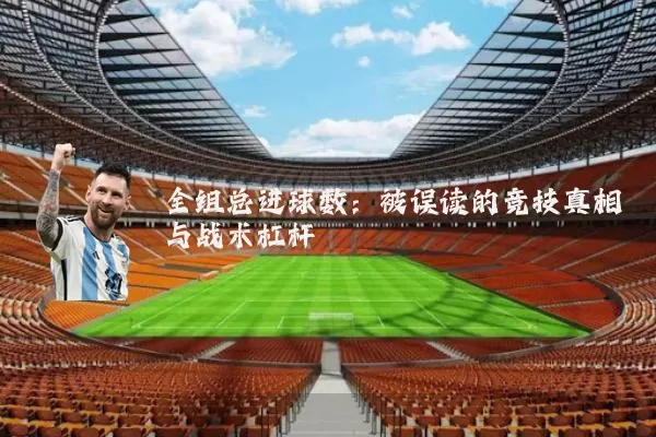 全组总进球数:被误读的竞技真相与战术杠杆