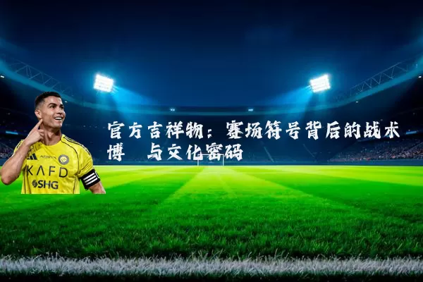 官方吉祥物:赛场符号背后的战术博弈与文化密码