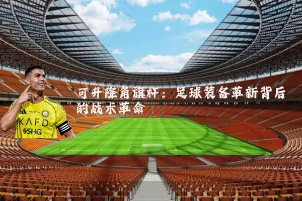 可升降角旗杆：足球装备革新背后的战术革命