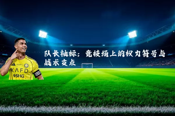 队长袖标:竞技场上的权力符号与战术支点