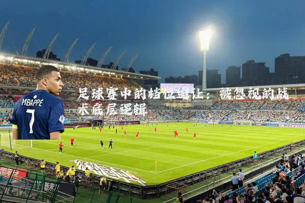 足球赛中的档位避让：被忽视的战术底层逻辑